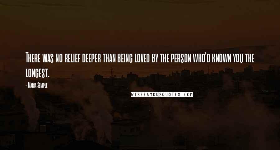 Maria Semple quotes: There was no relief deeper than being loved by the person who'd known you the longest.