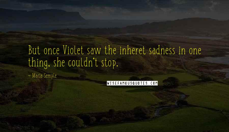 Maria Semple quotes: But once Violet saw the inheret sadness in one thing, she couldn't stop.