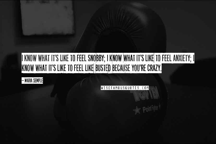 Maria Semple quotes: I know what it's like to feel snobby; I know what it's like to feel anxiety; I know what it's like to feel like busted because you're crazy.