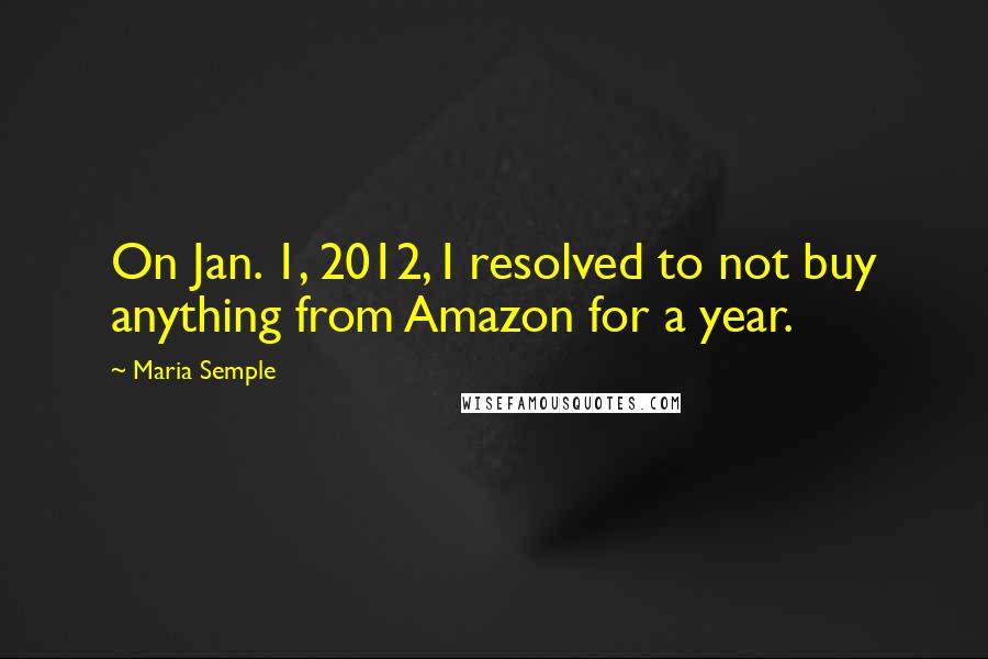 Maria Semple quotes: On Jan. 1, 2012, I resolved to not buy anything from Amazon for a year.