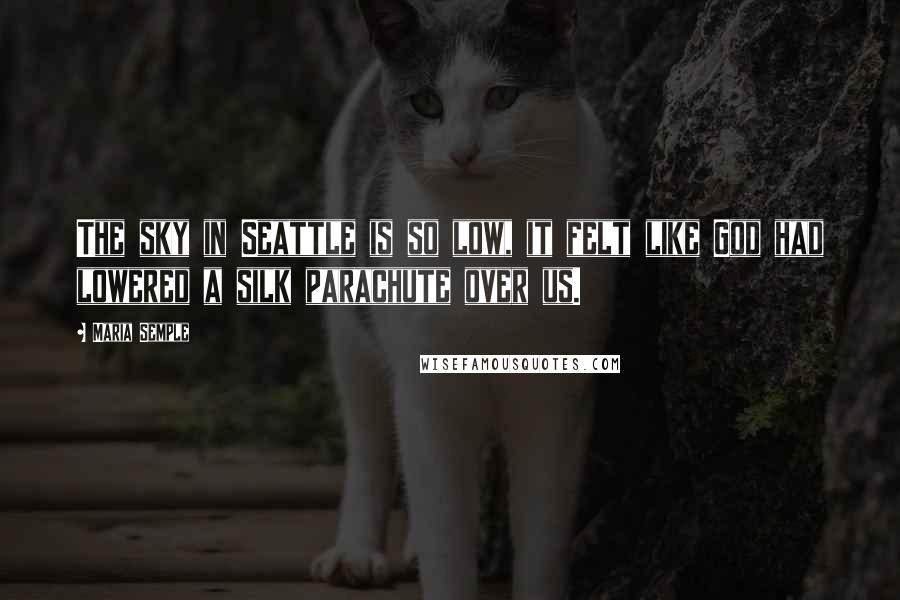 Maria Semple quotes: The sky in Seattle is so low, it felt like God had lowered a silk parachute over us.