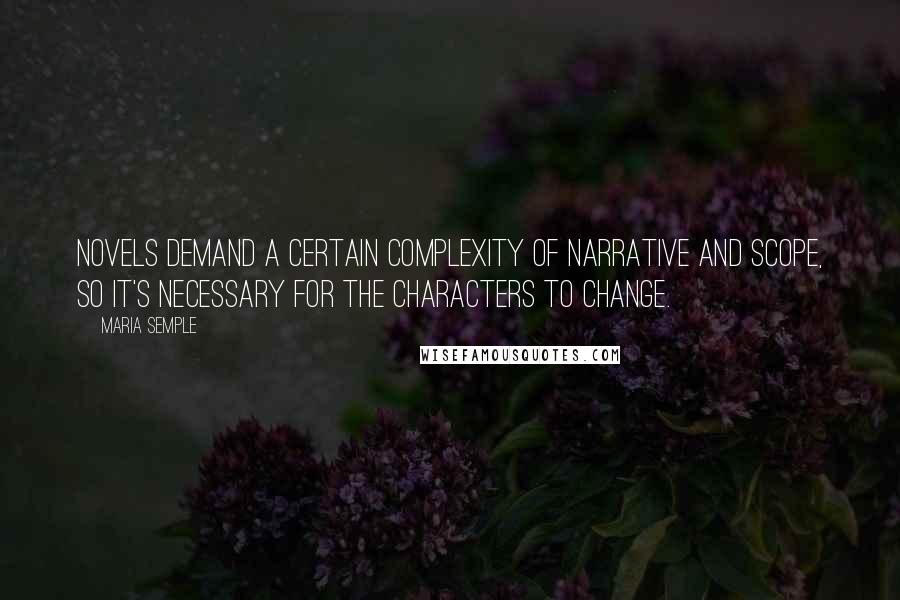 Maria Semple quotes: Novels demand a certain complexity of narrative and scope, so it's necessary for the characters to change.