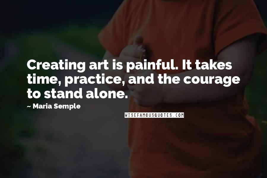 Maria Semple quotes: Creating art is painful. It takes time, practice, and the courage to stand alone.