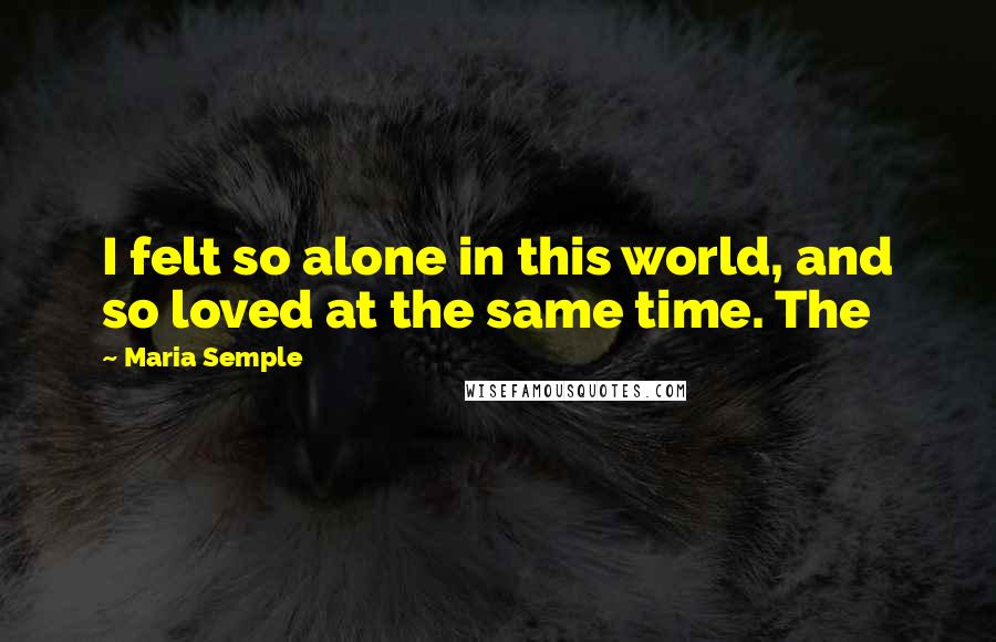 Maria Semple quotes: I felt so alone in this world, and so loved at the same time. The