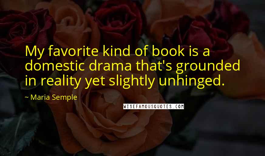 Maria Semple quotes: My favorite kind of book is a domestic drama that's grounded in reality yet slightly unhinged.