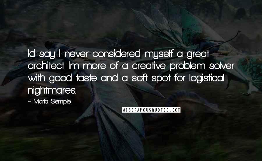 Maria Semple quotes: I'd say I never considered myself a great architect. I'm more of a creative problem solver with good taste and a soft spot for logistical nightmares.