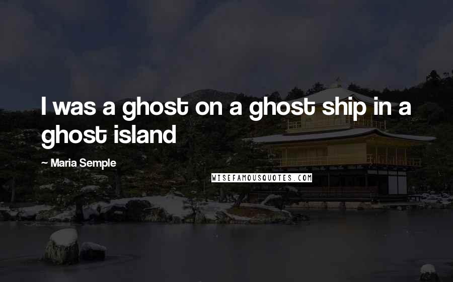 Maria Semple quotes: I was a ghost on a ghost ship in a ghost island