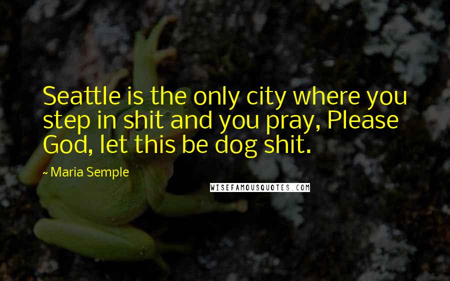 Maria Semple quotes: Seattle is the only city where you step in shit and you pray, Please God, let this be dog shit.