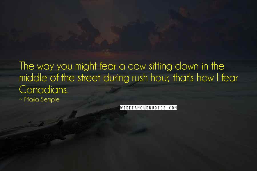 Maria Semple quotes: The way you might fear a cow sitting down in the middle of the street during rush hour, that's how I fear Canadians.