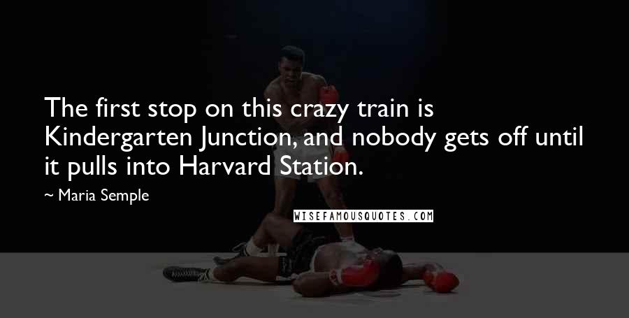 Maria Semple quotes: The first stop on this crazy train is Kindergarten Junction, and nobody gets off until it pulls into Harvard Station.