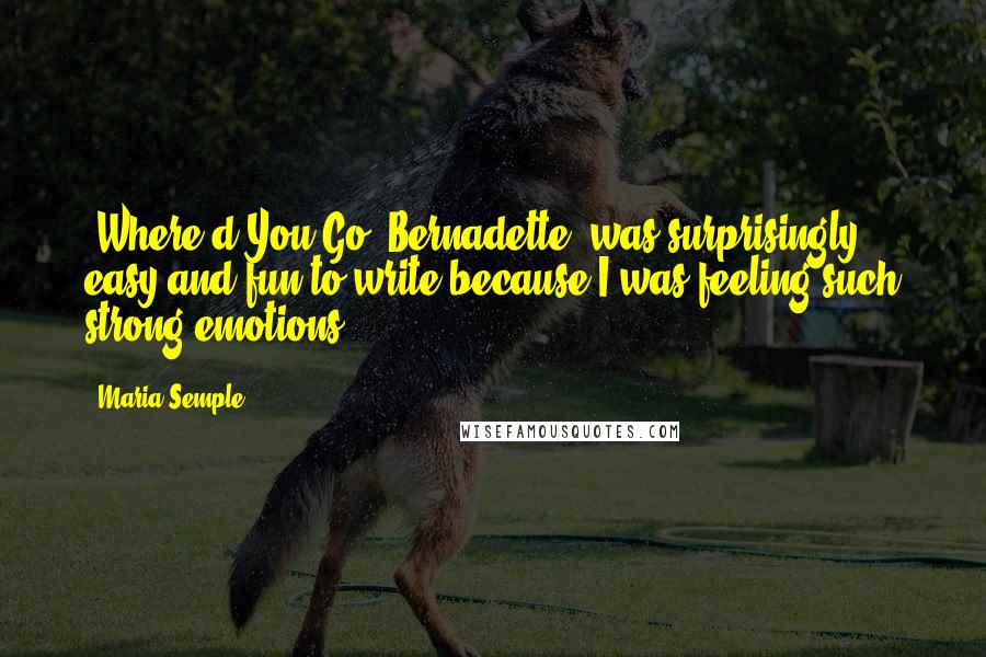 Maria Semple quotes: 'Where'd You Go, Bernadette' was surprisingly easy and fun to write because I was feeling such strong emotions.