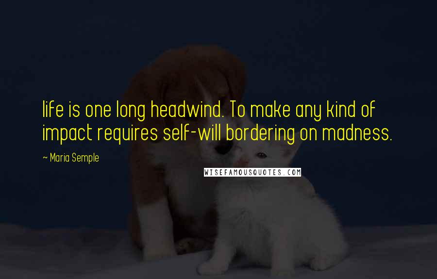 Maria Semple quotes: life is one long headwind. To make any kind of impact requires self-will bordering on madness.