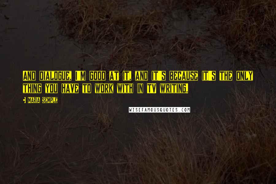 Maria Semple quotes: And dialogue, I'm good at it, and it's because it's the only thing you have to work with in TV writing.