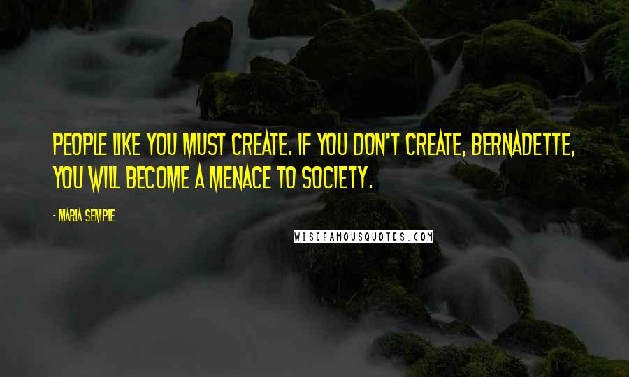 Maria Semple quotes: People like you must create. If you don't create, Bernadette, you will become a menace to society.
