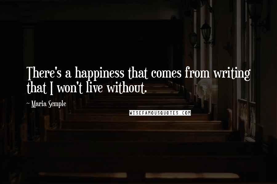 Maria Semple quotes: There's a happiness that comes from writing that I won't live without.