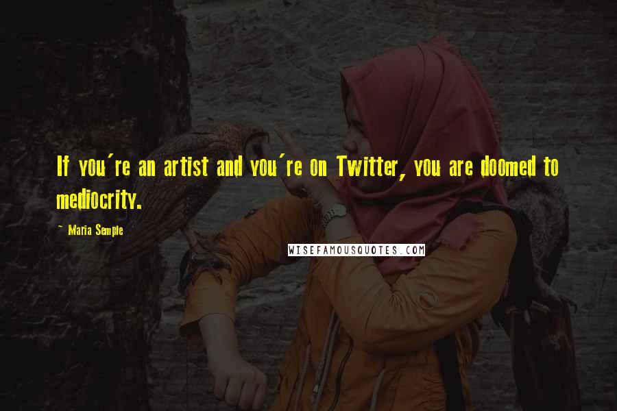 Maria Semple quotes: If you're an artist and you're on Twitter, you are doomed to mediocrity.