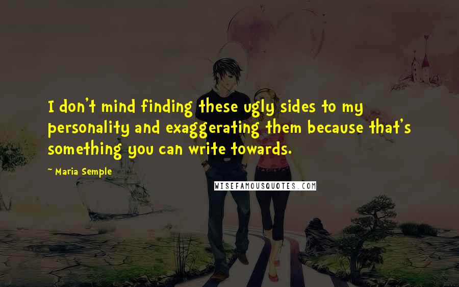 Maria Semple quotes: I don't mind finding these ugly sides to my personality and exaggerating them because that's something you can write towards.