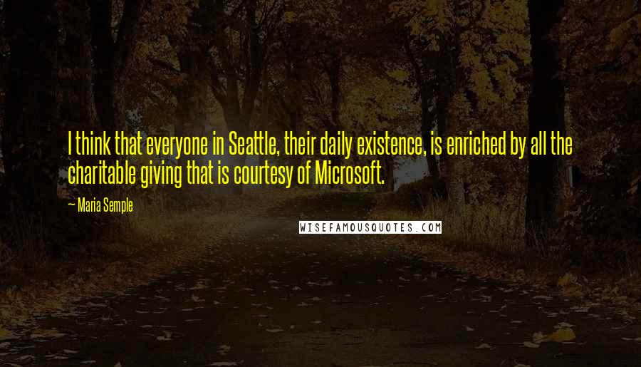 Maria Semple quotes: I think that everyone in Seattle, their daily existence, is enriched by all the charitable giving that is courtesy of Microsoft.