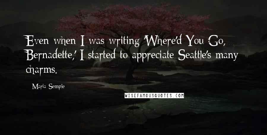 Maria Semple quotes: Even when I was writing 'Where'd You Go, Bernadette,' I started to appreciate Seattle's many charms.