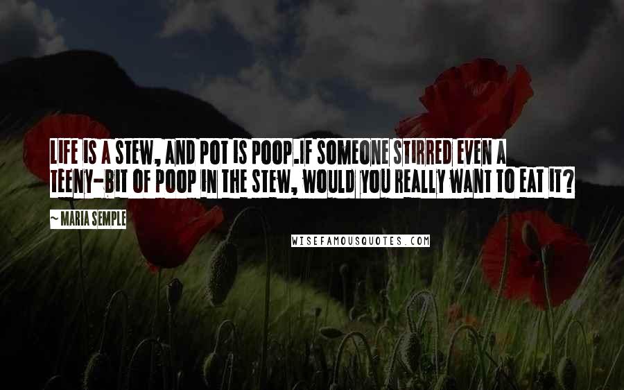 Maria Semple quotes: Life is a stew, and pot is poop.If someone stirred even a teeny-bit of poop in the stew, would you really want to eat it?