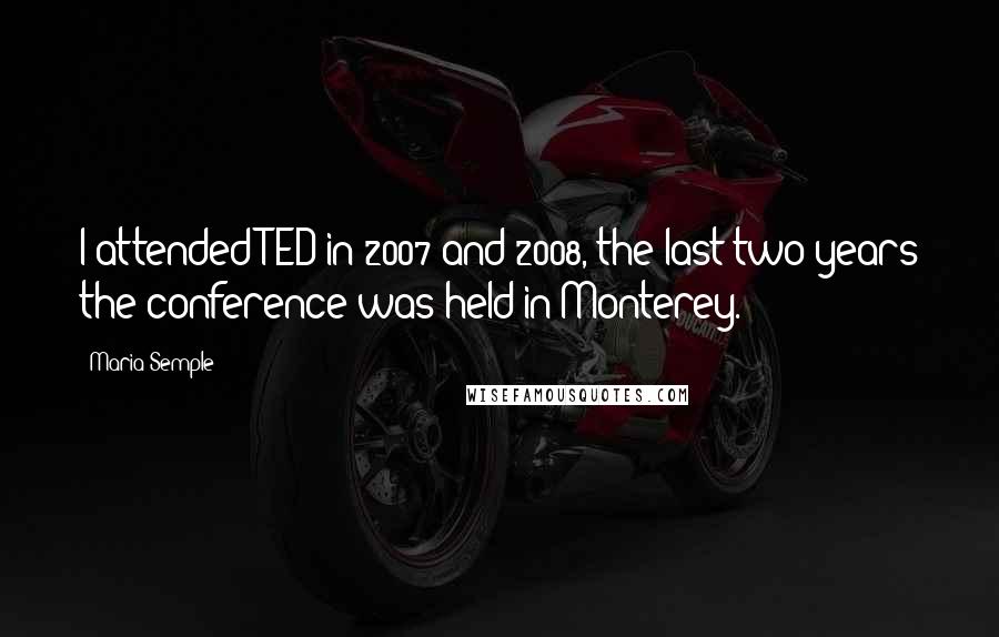 Maria Semple quotes: I attended TED in 2007 and 2008, the last two years the conference was held in Monterey.