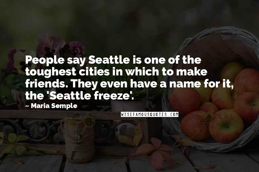 Maria Semple quotes: People say Seattle is one of the toughest cities in which to make friends. They even have a name for it, the 'Seattle freeze'.