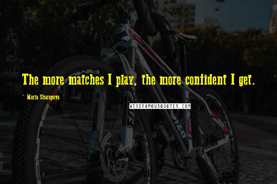 Maria Sharapova quotes: The more matches I play, the more confident I get.