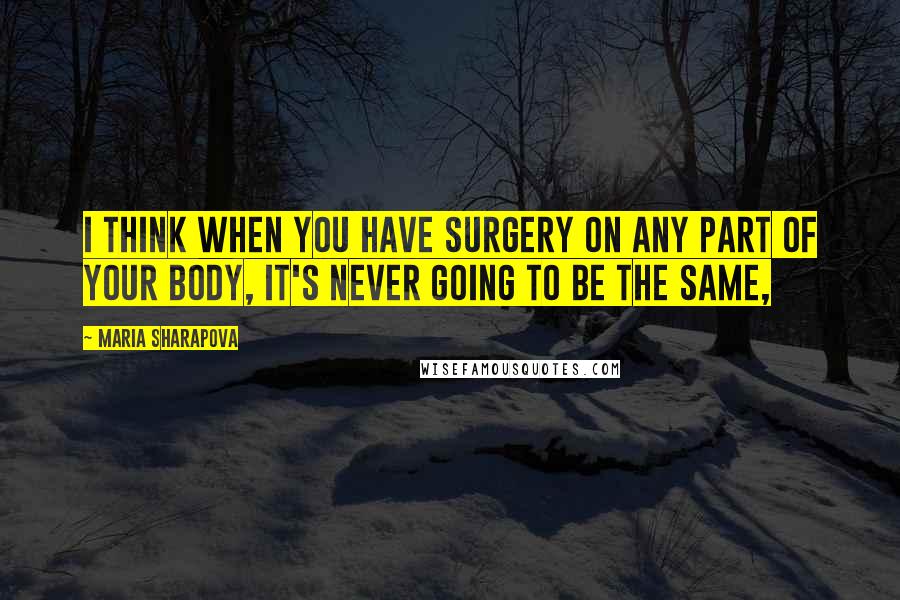 Maria Sharapova quotes: I think when you have surgery on any part of your body, it's never going to be the same,