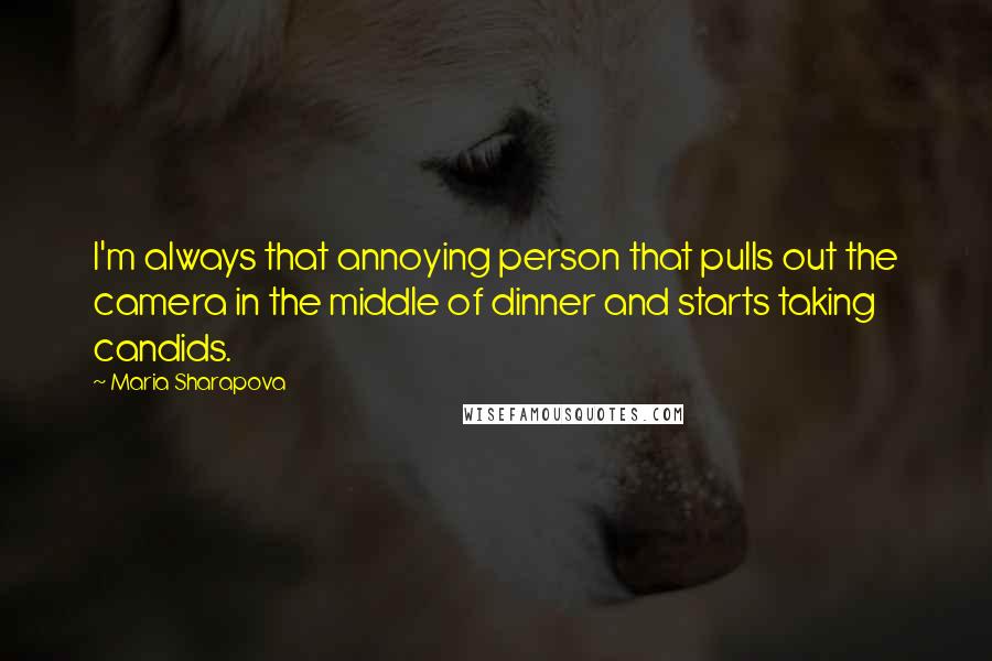 Maria Sharapova quotes: I'm always that annoying person that pulls out the camera in the middle of dinner and starts taking candids. Maria Sharapova quotes: I'm always that annoying person that pulls out the camera in the middle of dinner and starts taking candids.