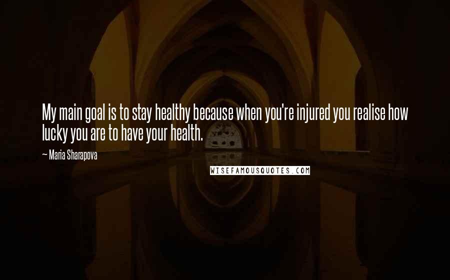 Maria Sharapova quotes: My main goal is to stay healthy because when you're injured you realise how lucky you are to have your health. Maria Sharapova quotes: My main goal is to stay healthy because when you're injured you realise how lucky you are to have your health.