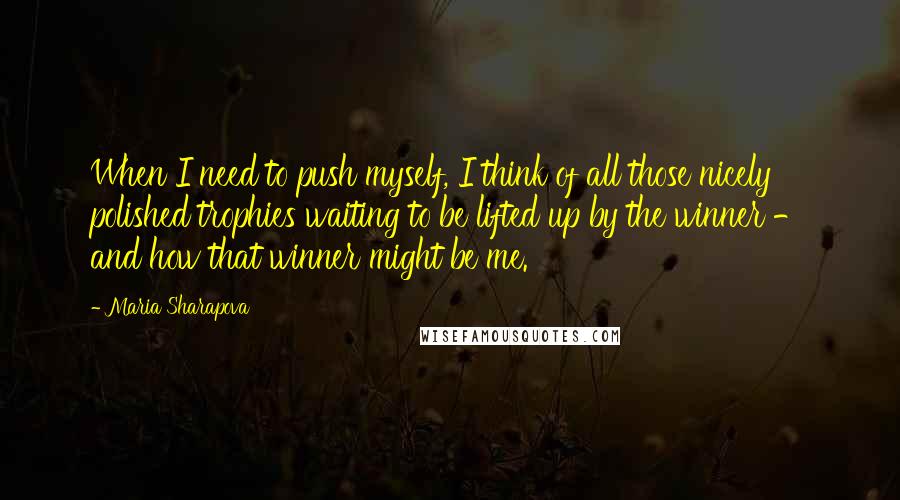 Maria Sharapova quotes: When I need to push myself, I think of all those nicely polished trophies waiting to be lifted up by the winner - and how that winner might be me. Maria Sharapova quotes: When I need to push myself, I think of all those nicely polished trophies waiting to be lifted up by the winner - and how that winner might be me.
