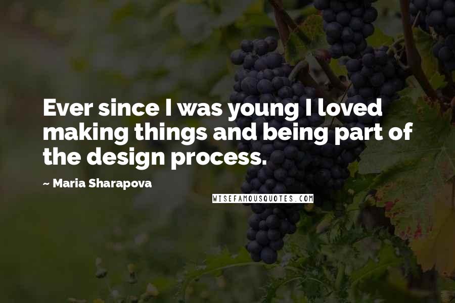 Maria Sharapova quotes: Ever since I was young I loved making things and being part of the design process.