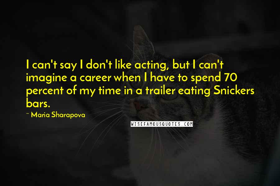 Maria Sharapova quotes: I can't say I don't like acting, but I can't imagine a career when I have to spend 70 percent of my time in a trailer eating Snickers bars. Maria Sharapova quotes: I can't say I don't like acting, but I can't imagine a career when I have to spend 70 percent of my time in a trailer eating Snickers bars.