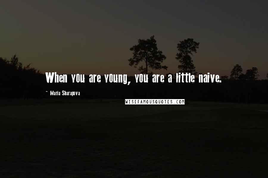 Maria Sharapova quotes: When you are young, you are a little naive.