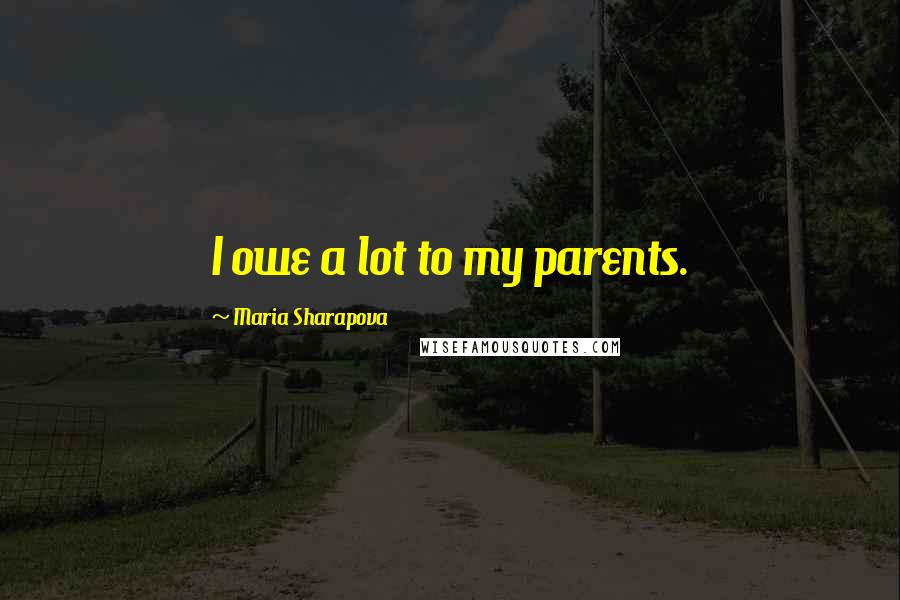 Maria Sharapova quotes: I owe a lot to my parents.