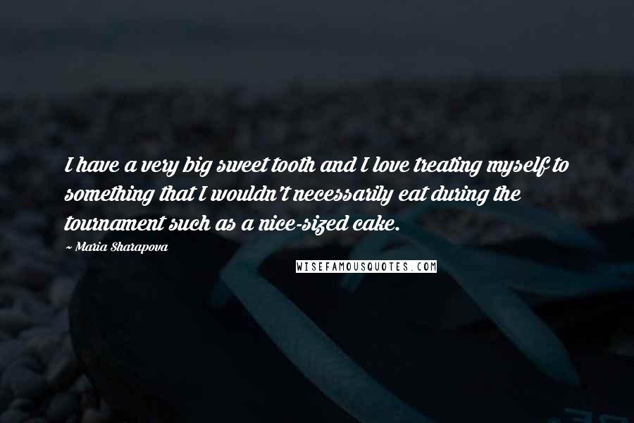 Maria Sharapova quotes: I have a very big sweet tooth and I love treating myself to something that I wouldn't necessarily eat during the tournament such as a nice-sized cake. Maria Sharapova quotes: I have a very big sweet tooth and I love treating myself to something that I wouldn't necessarily eat during the tournament such as a nice-sized cake.