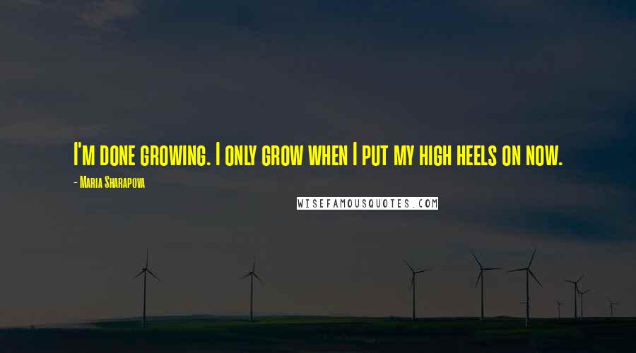 Maria Sharapova quotes: I'm done growing. I only grow when I put my high heels on now.