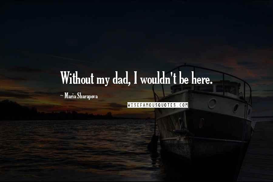 Maria Sharapova quotes: Without my dad, I wouldn't be here.