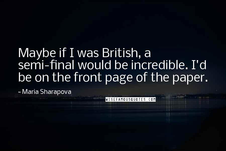 Maria Sharapova quotes: Maybe if I was British, a semi-final would be incredible. I'd be on the front page of the paper.