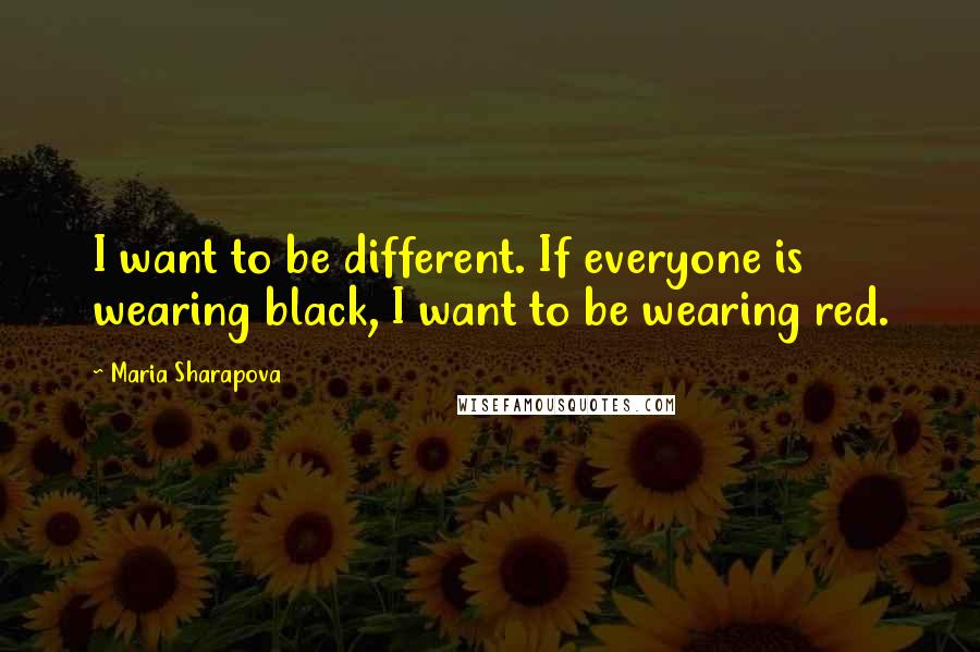 Maria Sharapova quotes: I want to be different. If everyone is wearing black, I want to be wearing red.