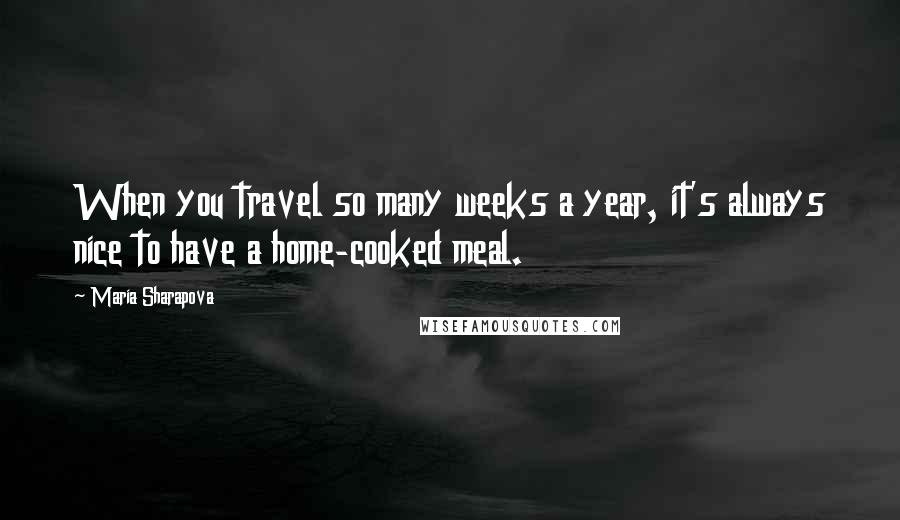 Maria Sharapova quotes: When you travel so many weeks a year, it's always nice to have a home-cooked meal.