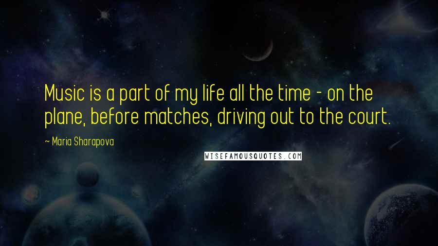 Maria Sharapova quotes: Music is a part of my life all the time - on the plane, before matches, driving out to the court.
