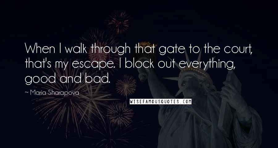 Maria Sharapova quotes: When I walk through that gate to the court, that's my escape. I block out everything, good and bad.