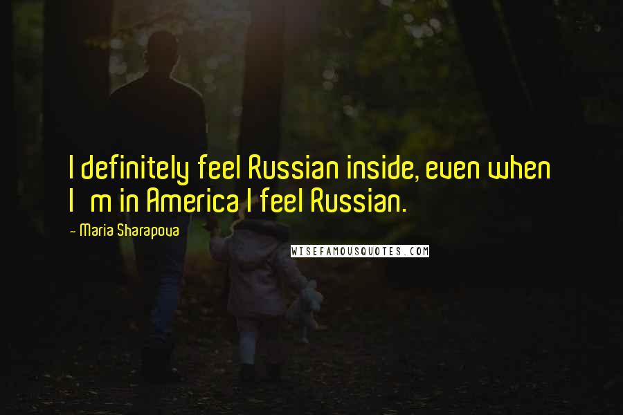 Maria Sharapova quotes: I definitely feel Russian inside, even when I'm in America I feel Russian.