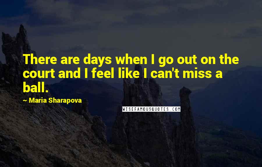 Maria Sharapova quotes: There are days when I go out on the court and I feel like I can't miss a ball.