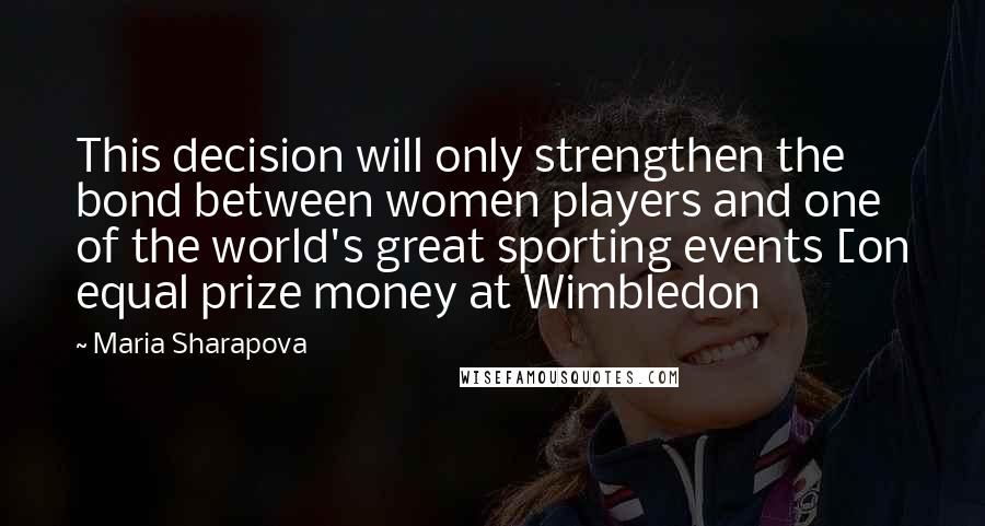 Maria Sharapova quotes: This decision will only strengthen the bond between women players and one of the world's great sporting events [on equal prize money at Wimbledon Maria Sharapova quotes: This decision will only strengthen the bond between women players and one of the world's great sporting events [on equal prize money at Wimbledon