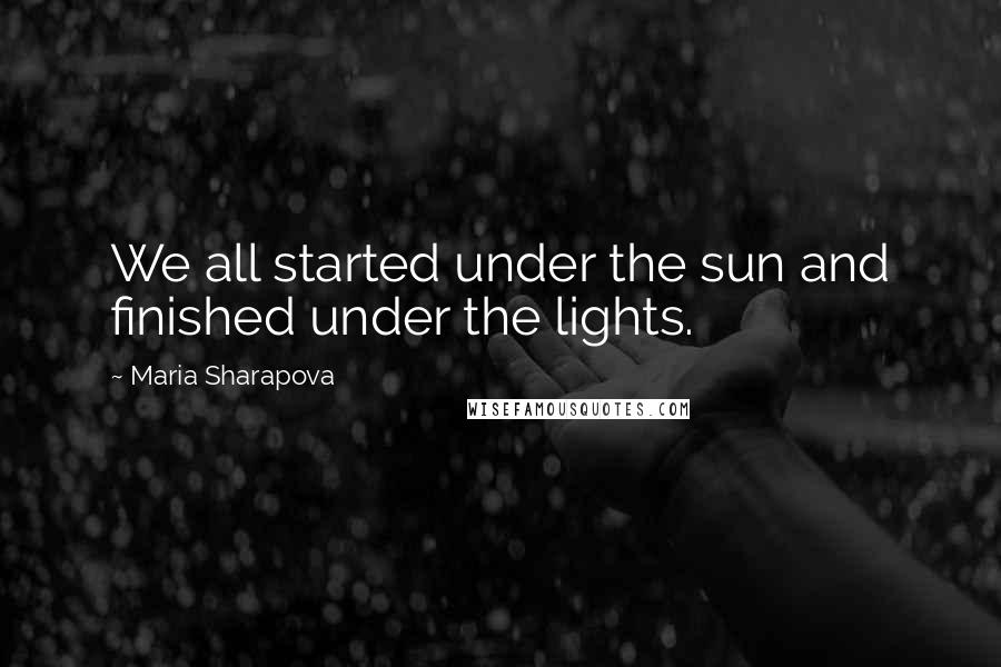 Maria Sharapova quotes: We all started under the sun and finished under the lights.