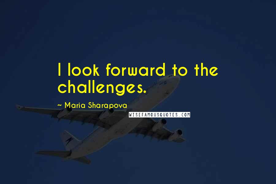 Maria Sharapova quotes: I look forward to the challenges.