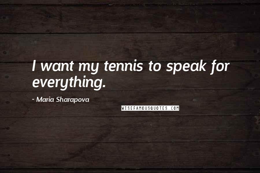 Maria Sharapova quotes: I want my tennis to speak for everything.