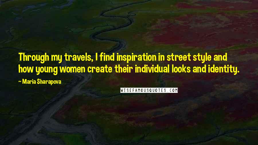 Maria Sharapova quotes: Through my travels, I find inspiration in street style and how young women create their individual looks and identity. Maria Sharapova quotes: Through my travels, I find inspiration in street style and how young women create their individual looks and identity.
